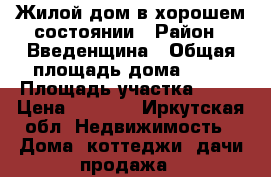 Жилой дом в хорошем состоянии › Район ­ Введенщина › Общая площадь дома ­ 60 › Площадь участка ­ 10 › Цена ­ 1 400 - Иркутская обл. Недвижимость » Дома, коттеджи, дачи продажа   